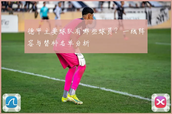 德甲主要球队有哪些球员？一线阵容与替补名单分析
