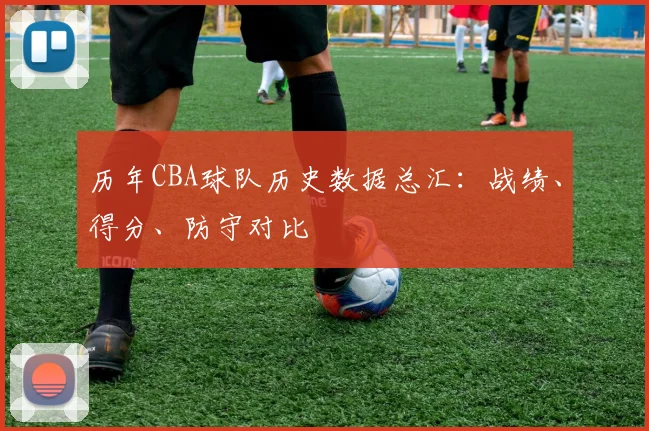 历年CBA球队历史数据总汇：战绩、得分、防守对比