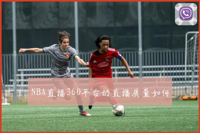 NBA直播360平台的直播质量如何