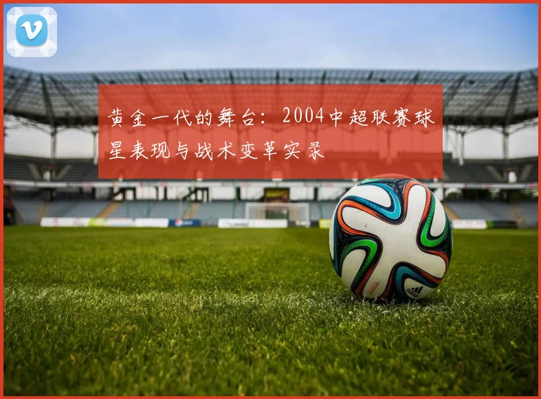 黄金一代的舞台：2004中超联赛球星表现与战术变革实录