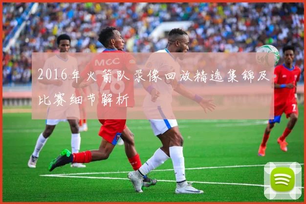 2016年火箭队录像回放精选集锦及比赛细节解析