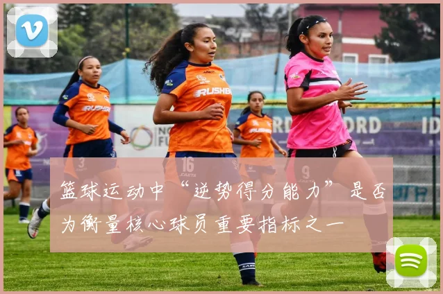 篮球运动中“逆势得分能力”是否为衡量核心球员重要指标之一