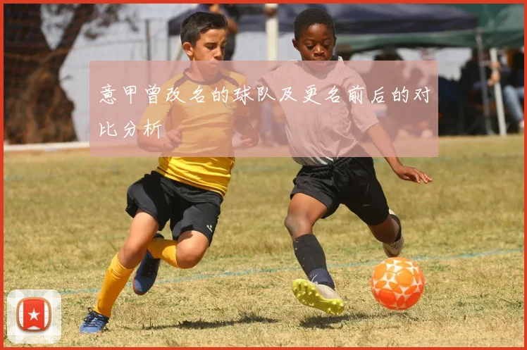 意甲曾改名的球队及更名前后的对比分析