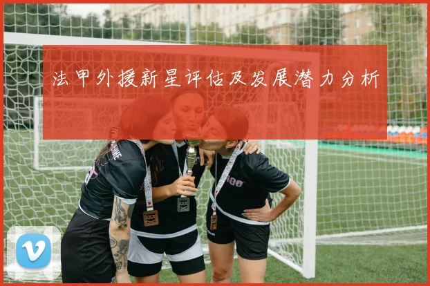 法甲外援新星评估及发展潜力分析