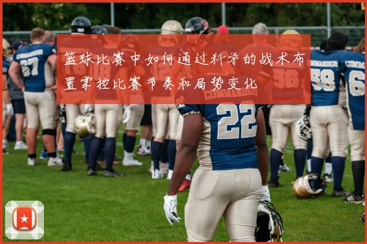 篮球比赛中如何通过科学的战术布置掌控比赛节奏和局势变化