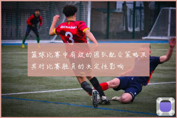 篮球比赛中有效的团队配合策略及其对比赛胜负的决定性影响