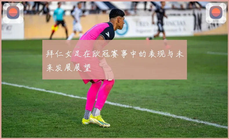 拜仁女足在欧冠赛事中的表现与未来发展展望