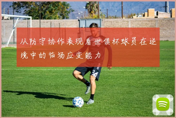 从防守协作表现看世俱杯球员在逆境中的临场应变能力