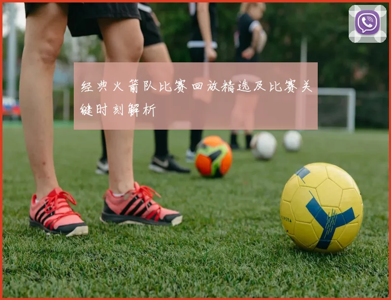 经典火箭队比赛回放精选及比赛关键时刻解析